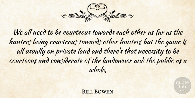 Bill Bowen Quote About Courteous, Far, Game, Hunters, Land: We All Need To Be...