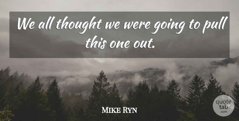 Mike Ryn Quote About Pull: We All Thought We Were...