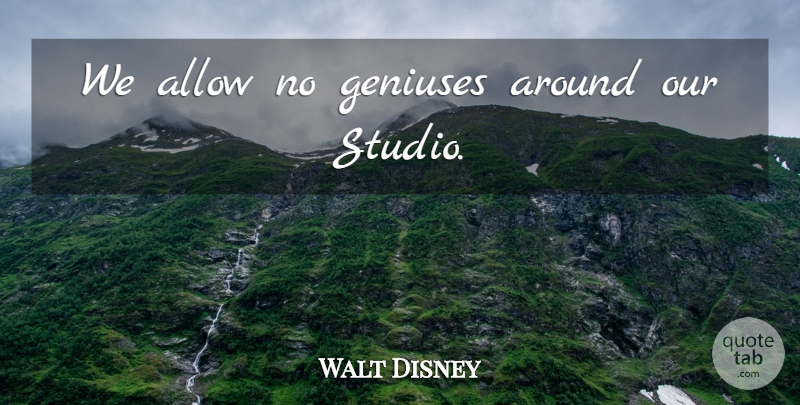 Walt Disney Quote About Genius, Studios: We Allow No Geniuses Around...