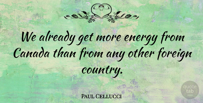 Paul Cellucci Quote About Country, Energy, Canada: We Already Get More Energy...