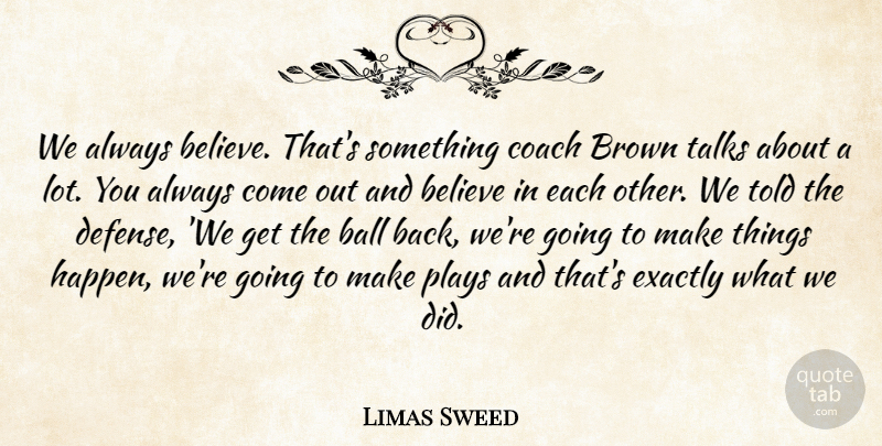 Limas Sweed Quote About Ball, Believe, Brown, Coach, Exactly: We Always Believe Thats Something...