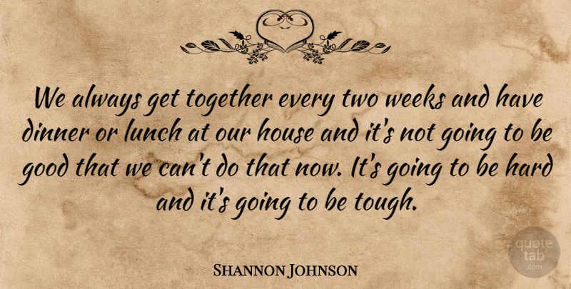 Shannon Johnson Quote About Dinner, Good, Hard, House, Lunch: We Always Get Together Every...