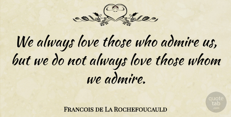 Francois de La Rochefoucauld Quote About Love, Admiration, Admire: We Always Love Those Who...