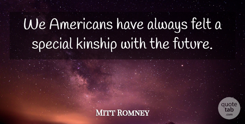 Mitt Romney Quote About Felt, Future, Kinship, Special: We Americans Have Always Felt...