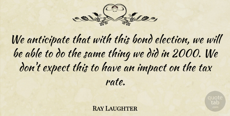 Ray Laughter Quote About Anticipate, Bond, Expect, Impact, Tax: We Anticipate That With This...