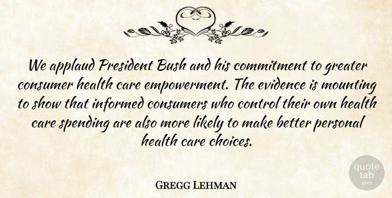 Gregg Lehman Quote About Applaud, Bush, Care, Commitment, Consumer: We Applaud President Bush And...
