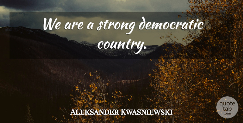 Aleksander Kwasniewski Quote About Country, Strong, Hymns: We Are A Strong Democratic...