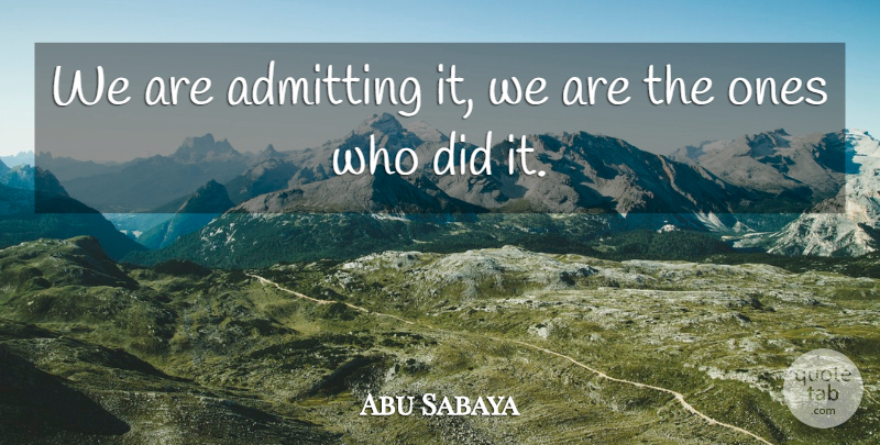 Abu Sabaya Quote About Admitting: We Are Admitting It We...