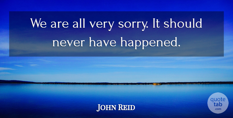 John Reid Quote About undefined: We Are All Very Sorry...