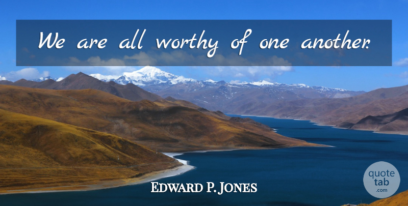 Edward P. Jones Quote About Love, Worthy, Worthiness: We Are All Worthy Of...