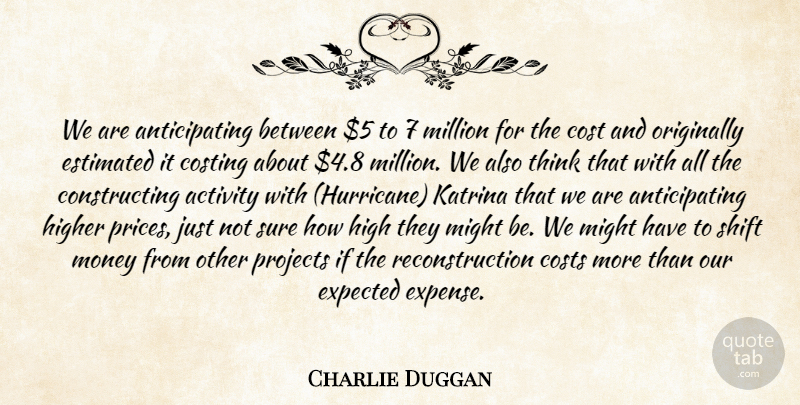Charlie Duggan Quote About Activity, Cost, Costs, Estimated, Expected: We Are Anticipating Between 5...
