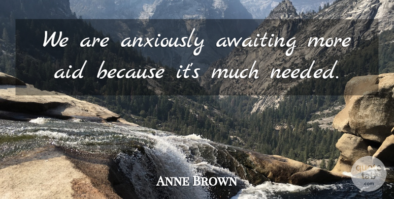 Anne Brown Quote About Aid: We Are Anxiously Awaiting More...