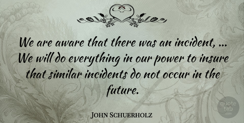 John Schuerholz Quote About Aware, Incidents, Insure, Occur, Power: We Are Aware That There...