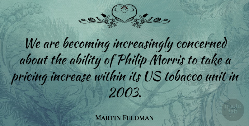 Martin Feldman Quote About Ability, Becoming, Concerned, Increase, Morris: We Are Becoming Increasingly Concerned...