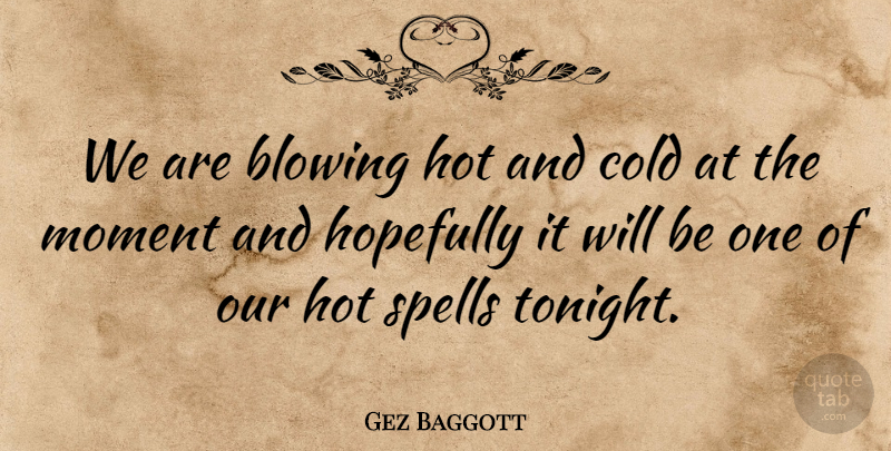 Gez Baggott Quote About Blowing, Cold, Hopefully, Hot, Moment: We Are Blowing Hot And...