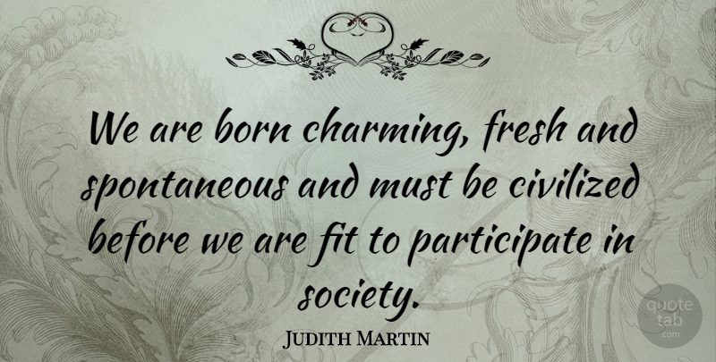 Judith Martin Quote About American Author, Civilized, Fit, Fresh, Society: We Are Born Charming Fresh...