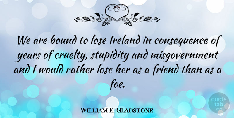William E. Gladstone Quote About Years, History, Stupidity: We Are Bound To Lose...
