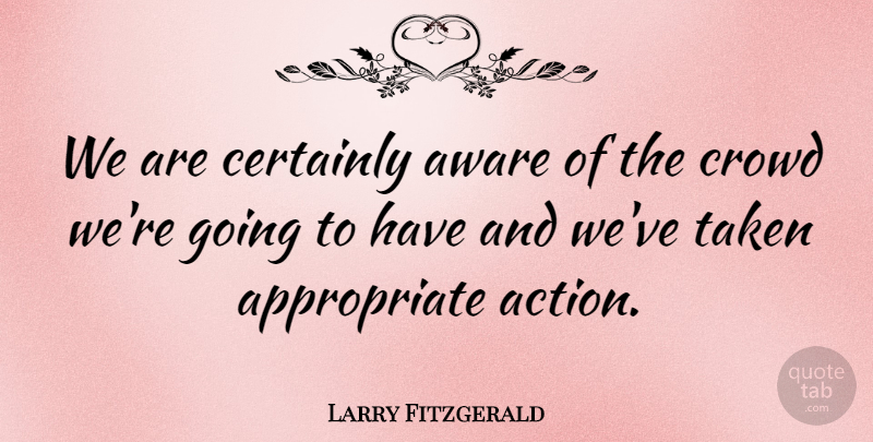 Larry Fitzgerald Quote About Action, Aware, Certainly, Crowd, Taken: We Are Certainly Aware Of...
