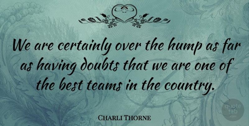 Charli Thorne Quote About Best, Certainly, Doubts, Far, Hump: We Are Certainly Over The...