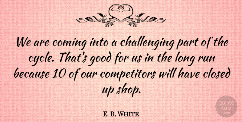 E. B. White Quote About Closed, Coming, Good, Run: We Are Coming Into A...