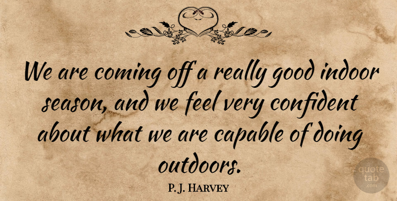 P. J. Harvey Quote About Capable, Coming, Confident, Good, Indoor: We Are Coming Off A...