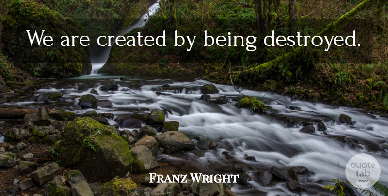Franz Wright Quote About Destroyed: We Are Created By Being...