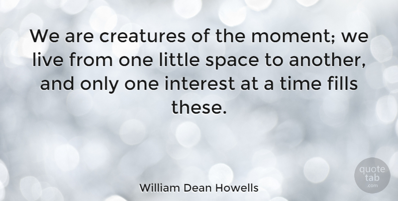 William Dean Howells Quote About Space, Live In The Moment, Littles: We Are Creatures Of The...