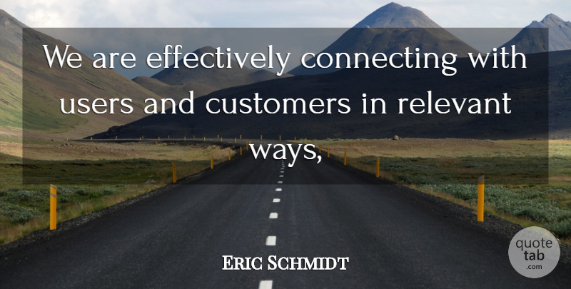 Eric Schmidt Quote About Connecting, Customers, Relevant, Users: We Are Effectively Connecting With...