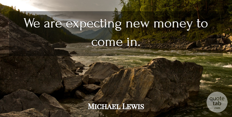Michael Lewis Quote About Expecting, Money: We Are Expecting New Money...
