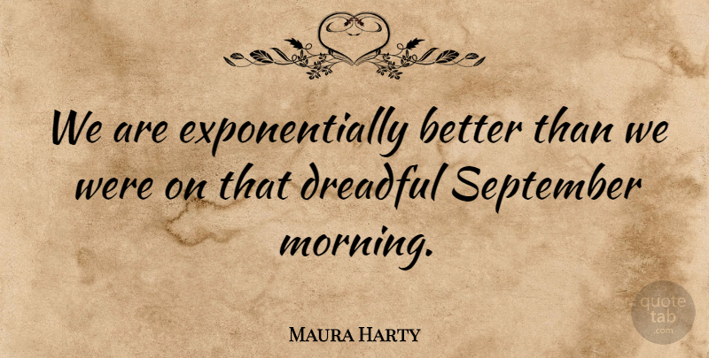 Maura Harty Quote About Dreadful, September: We Are Exponentially Better Than...