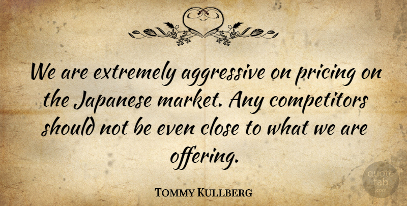 Tommy Kullberg Quote About Aggressive, Close, Extremely, Japanese, Pricing: We Are Extremely Aggressive On...