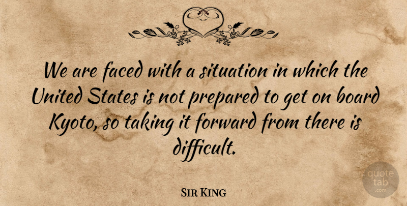 Sir King Quote About Board, Faced, Forward, Prepared, Situation: We Are Faced With A...