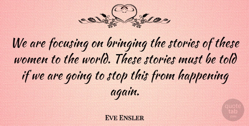 Eve Ensler Quote About Bringing, Focusing, Happening, Stop, Stories: We Are Focusing On Bringing...