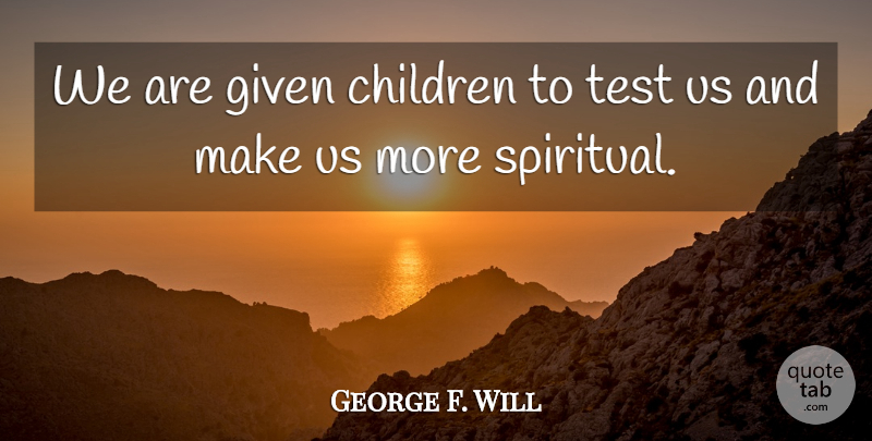 George Will Quote About Spiritual, Children, Tests: We Are Given Children To...