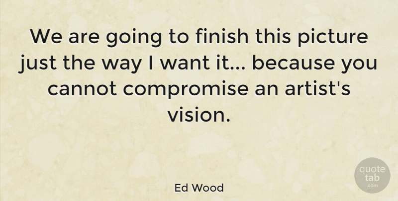 Ed Wood Quote About Artist, Vision, Want: We Are Going To Finish...