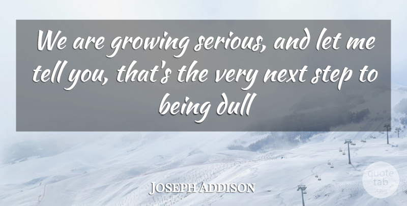 Joseph Addison Quote About Dull, Growing, Next, Step: We Are Growing Serious And...