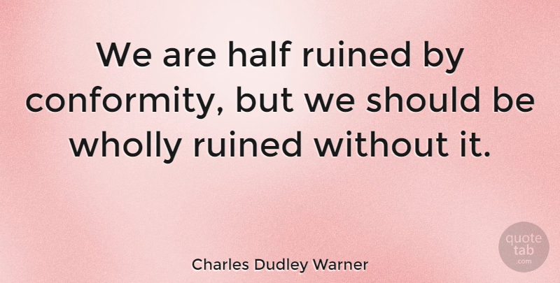 Charles Dudley Warner Quote About Being Different, Half, Conformity: We Are Half Ruined By...