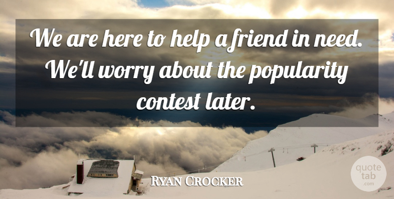 Ryan Crocker Quote About Contest, Friend, Help, Popularity, Worry: We Are Here To Help...