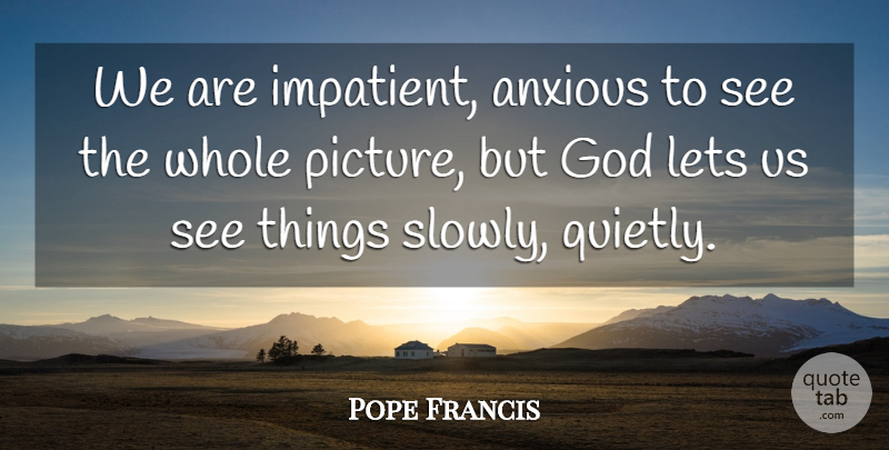 Pope Francis Quote About Impatient, Anxious, Whole Picture: We Are Impatient Anxious To...