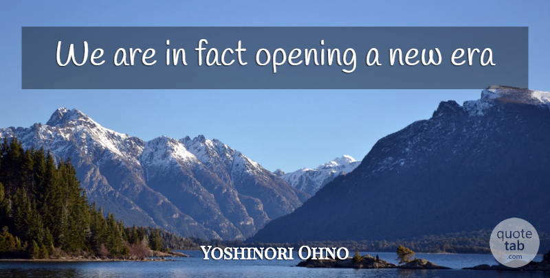 Yoshinori Ohno Quote About Era, Fact, Opening: We Are In Fact Opening...