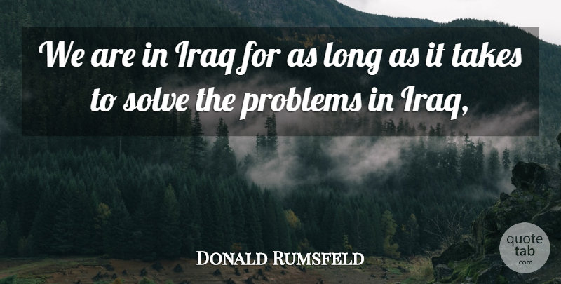 Donald Rumsfeld Quote About Iraq, Problems, Solve, Takes: We Are In Iraq For...