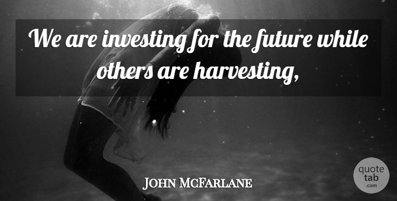 John McFarlane Quote About Future, Investing, Others: We Are Investing For The...