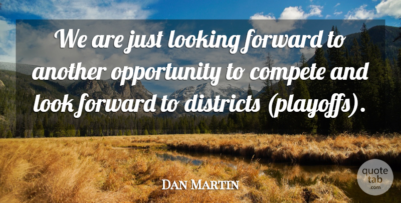 Dan Martin Quote About Compete, Districts, Forward, Looking, Opportunity: We Are Just Looking Forward...