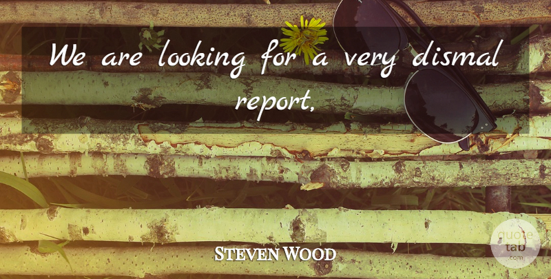 Steven Wood Quote About Dismal, Looking: We Are Looking For A...
