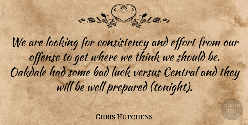 Chris Hutchens Quote About Bad, Central, Consistency, Effort, Looking: We Are Looking For Consistency...