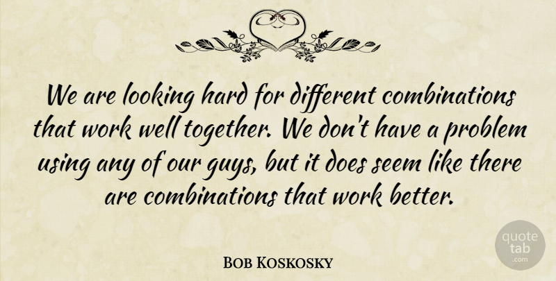 Bob Koskosky Quote About Hard, Looking, Problem, Seem, Using: We Are Looking Hard For...