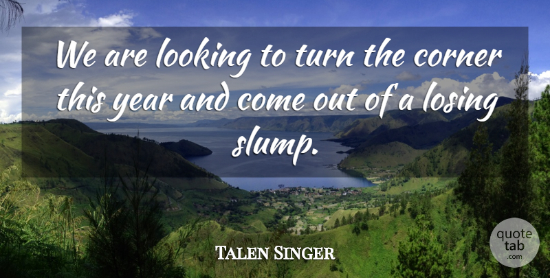 Talen Singer Quote About Corner, Looking, Losing, Turn, Year: We Are Looking To Turn...