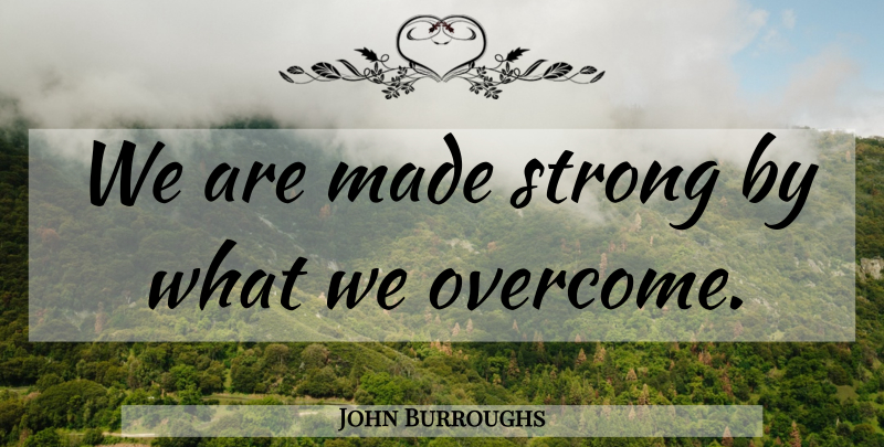 John Burroughs Quote About Strong, Overcoming, Made: We Are Made Strong By...