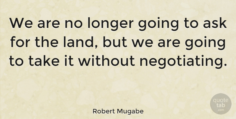 Robert Mugabe Quote About Land, Asks, Negotiating: We Are No Longer Going...