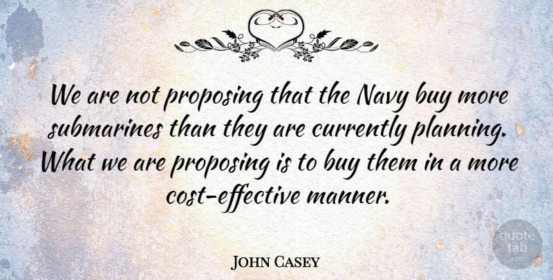 John Casey Quote About Buy, Currently, Navy, Planning, Proposing: We Are Not Proposing That...
